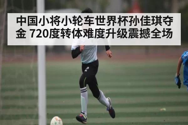 中国小将小轮车世界杯孙佳琪夺金 720度转体难度升级震撼全场 - RAYBET
