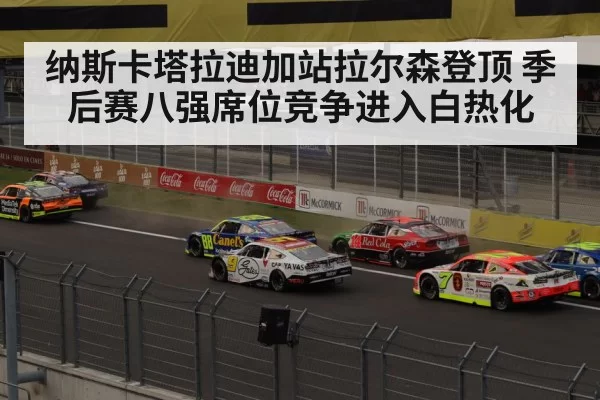 纳斯卡塔拉迪加站拉尔森登顶 季后赛八强席位竞争进入白热化 | RAYBET